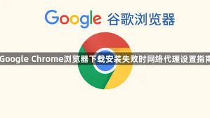 Chrome 下载失败或中断？网络与代理配置指南